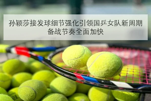 孙颖莎接发球细节强化引领国乒女队新周期备战节奏全面加快