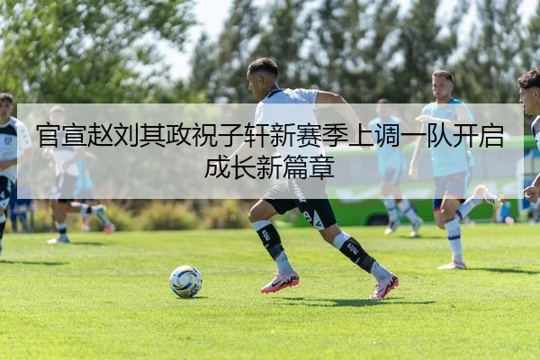 官宣赵刘其政祝子轩新赛季上调一队开启成长新篇章
