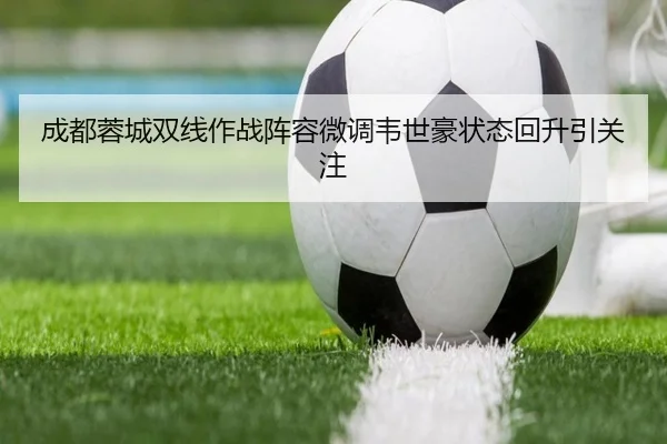 成都蓉城双线作战阵容微调韦世豪状态回升引关注